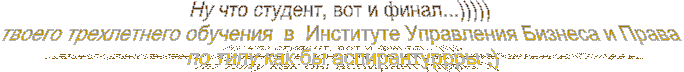 Ну что студент, вот и финал...))))) 
твоего трехлетнего обучения  в  Институте Управления Бизнеса и Права 
по типу как бы аспирантуррры ;)